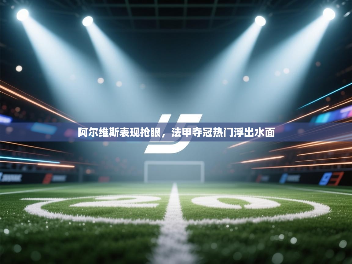 阿尔维斯表现抢眼,法甲夺冠热门浮出水面 第1张