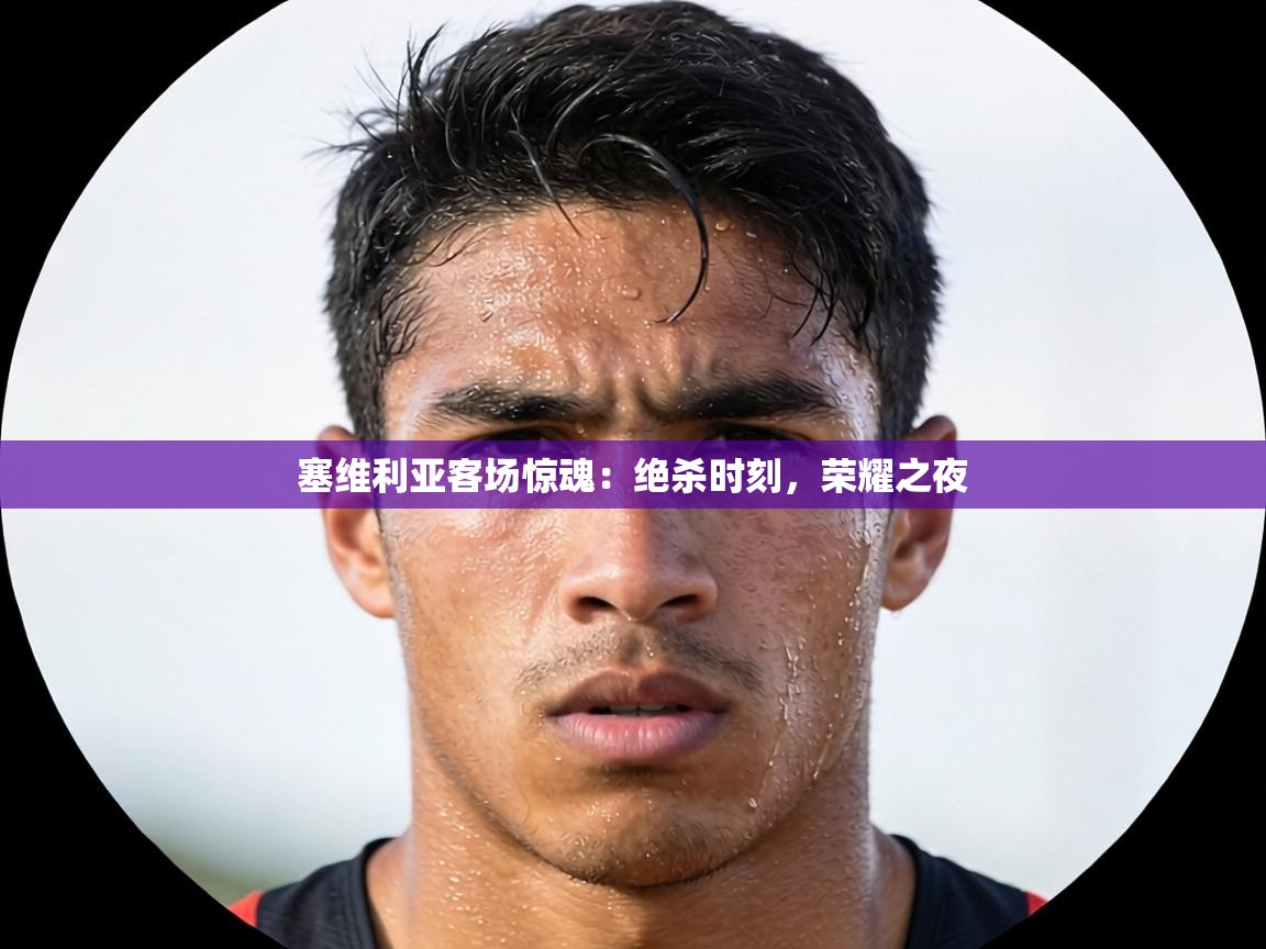 塞维利亚客场惊魂：绝杀时刻，荣耀之夜  第2张