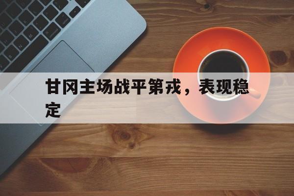 爱游戏注册-关于甘冈主场战平第戎，表现稳定的信息
